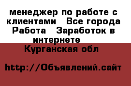 менеджер по работе с клиентами - Все города Работа » Заработок в интернете   . Курганская обл.